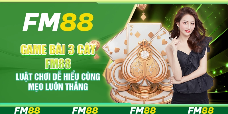 Game Bài 3 Cây FM88 - Luật Chơi Dễ Hiểu Cùng Mẹo Luôn Thắng