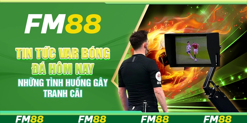 Tin Tức VAR Bóng Đá Hôm Nay – Những Tình Huống Gây Tranh Cãi