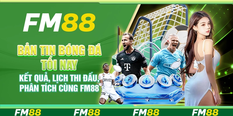 Bản Tin Bóng Đá Tối Nay – Kết Quả, Lịch Thi Đấu, Phân Tích Cùng FM88