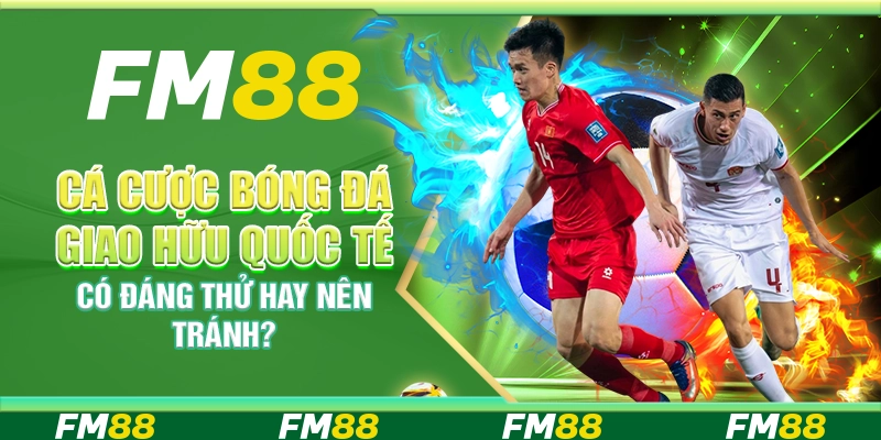 Cá Cược Bóng Đá Giao Hữu Quốc Tế – Có Đáng Thử Hay Nên Tránh?