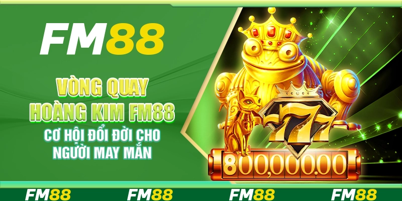 Vòng quay hoàng kim FM88 cơ hội đổi đời cho người may mắn