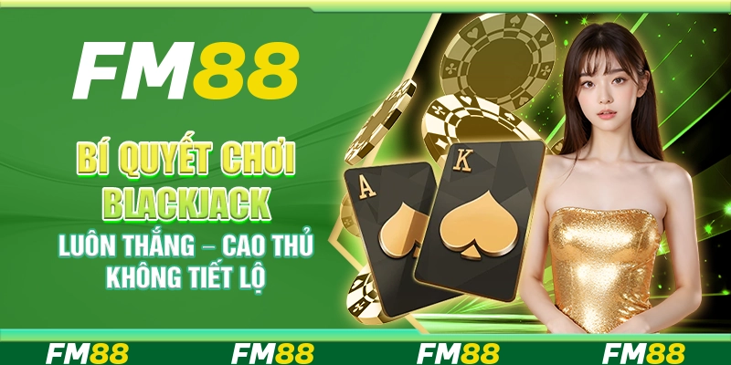 Bí quyết chơi Blackjack luôn thắng – Cao thủ không tiết lộ