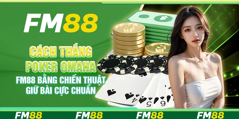 Cách Thắng Poker Omaha FM88 Bằng Chiến Thuật Giữ Bài Cực Chuẩn