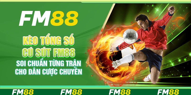 Kèo Tổng Số Cú Sút FM88 Soi Chuẩn Từng Trận Cho Dân Cược Chuyên