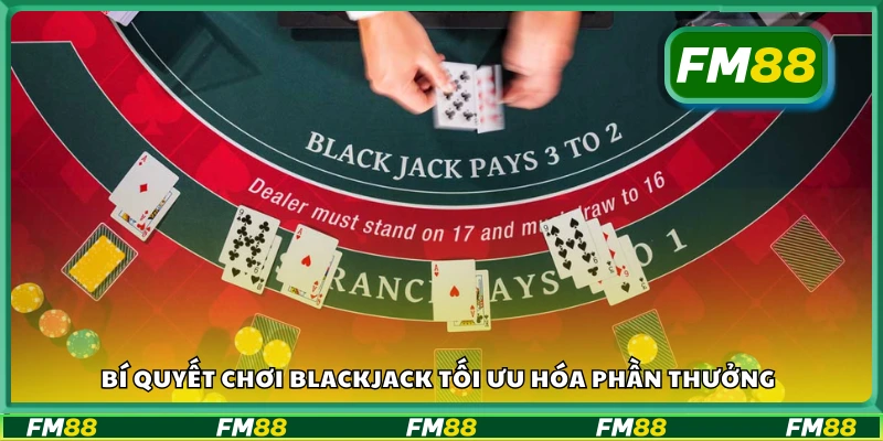 Các bí quyết chơi Blackjack tối ưu hóa phần thưởng
