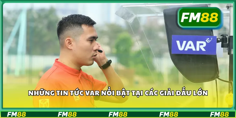 Những tin tức VAR nổi bật tại các giải đấu lớn