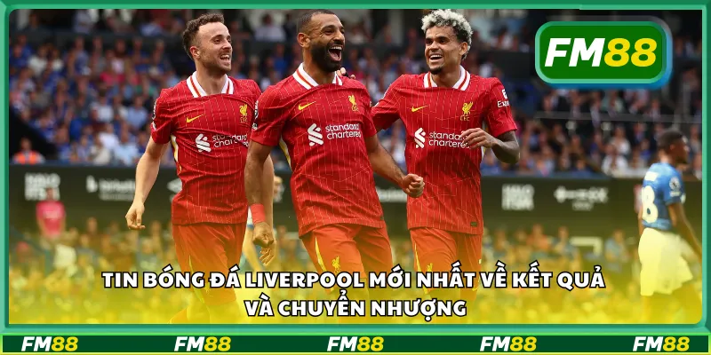 Tin bóng đá Liverpool mới nhất về kết quả và chuyển nhượng