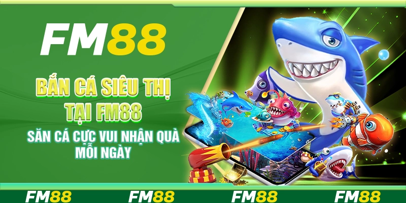 Bắn cá Siêu Thị tại FM88 – Săn cá cực vui nhận quà mỗi ngày