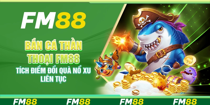 Bắn cá Thần Thoại FM88 – Tích điểm đổi quà nổ xu liên tục